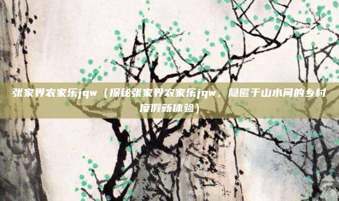 张家界农家乐jqw(探秘张家界农家乐jqw,隐匿于山水间的乡村度假新体验)