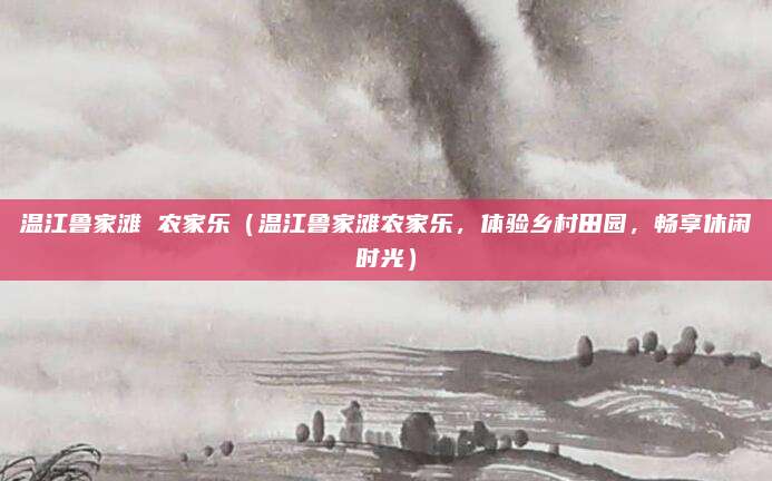 温江鲁家滩 农家乐(温江鲁家滩农家乐,体验乡村田园,畅享休闲时光)
