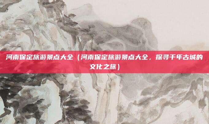 河南保定旅游景点大全(河南保定旅游景点大全,探寻千年古城的文化之旅)