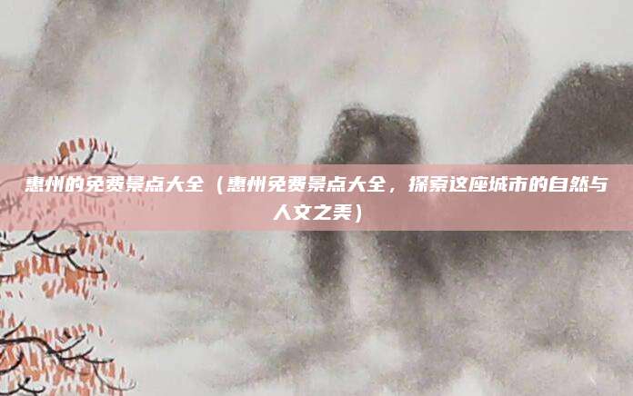 惠州的免费景点大全(惠州免费景点大全,探索这座城市的自然与人文之美)