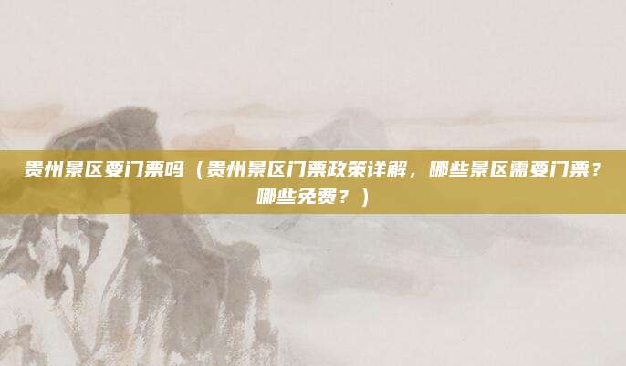 贵州景区要门票吗(贵州景区门票政策详解,哪些景区需要门票?哪些免费?)