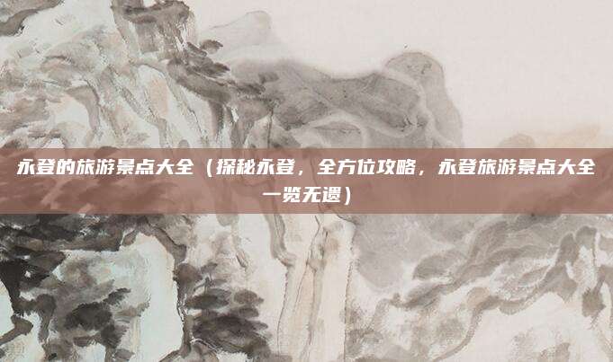 永登的旅游景点大全(探秘永登,全方位攻略,永登旅游景点大全一览无遗)