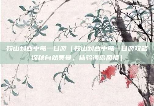 鞍山到西中岛一日游(鞍山到西中岛一日游攻略探秘自然美景,体验海岛风情)