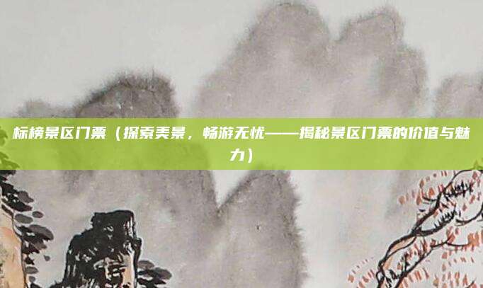标榜景区门票(探索美景,畅游无忧——揭秘景区门票的价值与魅力)