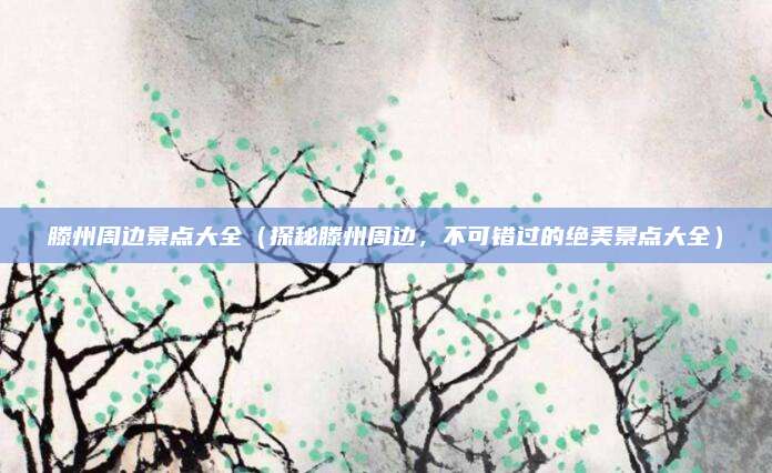 滕州周边景点大全(探秘滕州周边,不可错过的绝美景点大全)