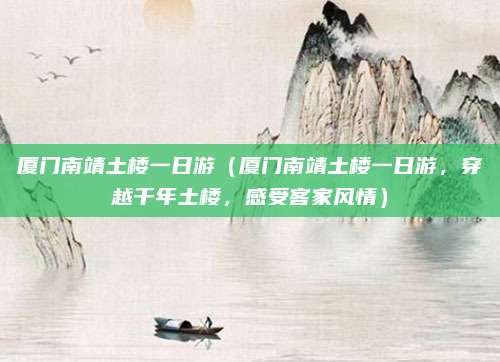厦门南靖土楼一日游(厦门南靖土楼一日游,穿越千年土楼,感受客家风情)