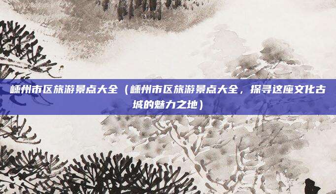 嵊州市区旅游景点大全(嵊州市区旅游景点大全,探寻这座文化古城的魅力之地)