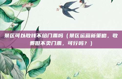 景区可以收钱不给门票吗(景区运营新策略,收费但不卖门票,可行吗?)