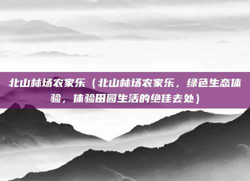 北山林场农家乐(北山林场农家乐,绿色生态体验,体验田园生活的绝佳去处)