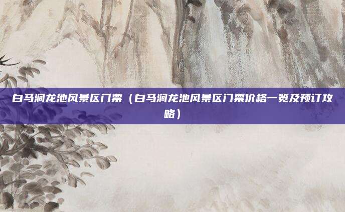 白马涧龙池风景区门票（白马涧龙池风景区门票价格一览及预订攻略）