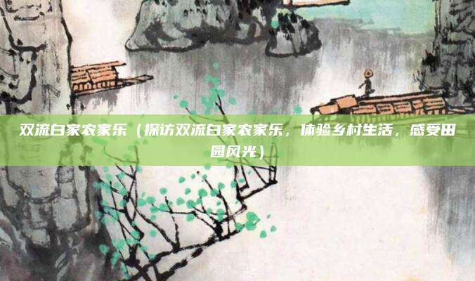 双流白家农家乐(探访双流白家农家乐,体验乡村生活,感受田园风光)
