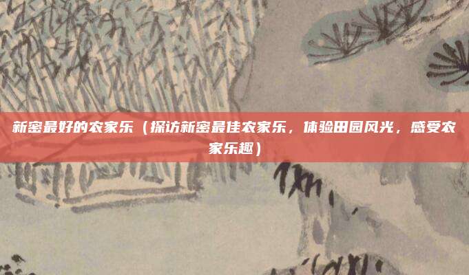 新密最好的农家乐(探访新密最佳农家乐,体验田园风光,感受农家乐趣)