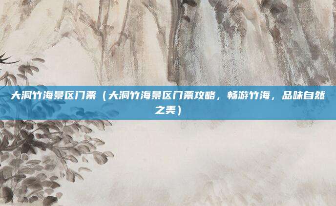 大洞竹海景区门票(大洞竹海景区门票攻略,畅游竹海,品味自然之美)