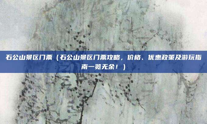 石公山景区门票(石公山景区门票攻略,价格、优惠政策及游玩指南一览无余!)
