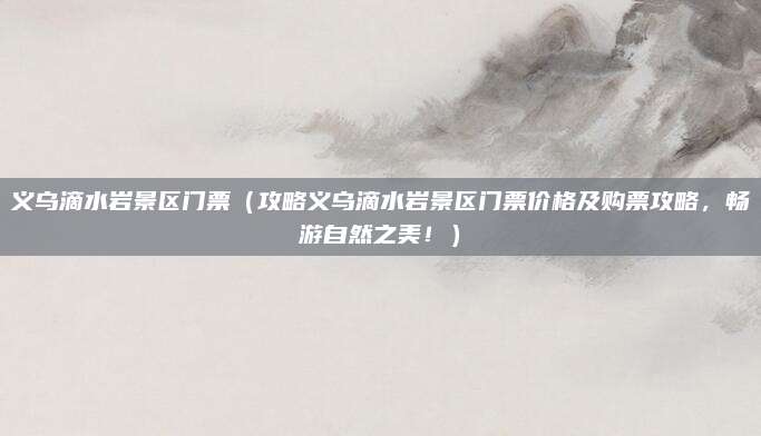 义乌滴水岩景区门票(攻略义乌滴水岩景区门票价格及购票攻略,畅游自然之美!)