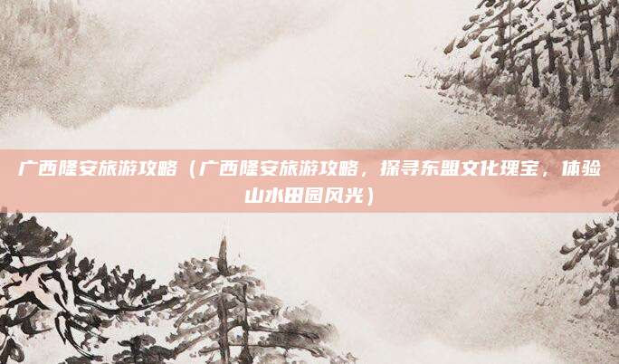 广西隆安旅游攻略(广西隆安旅游攻略,探寻东盟文化瑰宝,体验山水田园风光)