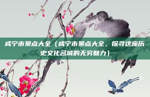咸宁市景点大全(咸宁市景点大全,探寻这座历史文化名城的无穷魅力)