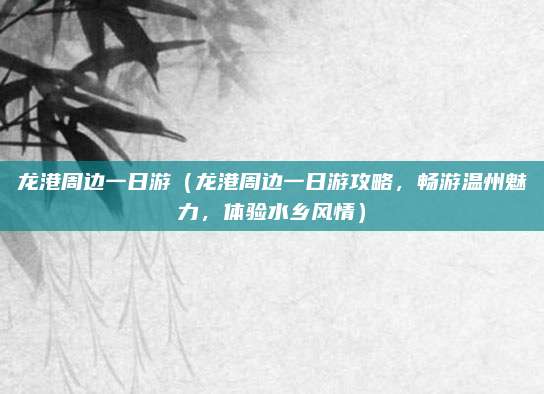 龙港周边一日游(龙港周边一日游攻略,畅游温州魅力,体验水乡风情)