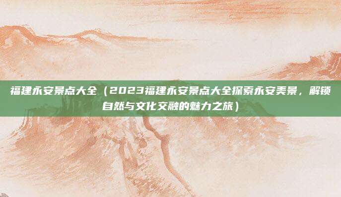 福建永安景点大全(2023福建永安景点大全探索永安美景,解锁自然与文化交融的魅力之旅)
