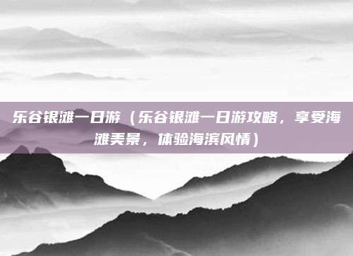 乐谷银滩一日游(乐谷银滩一日游攻略,享受海滩美景,体验海滨风情)