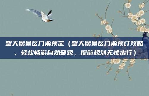 望天鹅景区门票预定(望天鹅景区门票预订攻略,轻松畅游自然奇观,提前规划无忧出行)