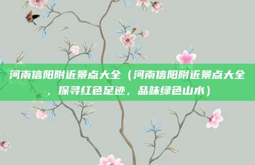 河南信阳附近景点大全（河南信阳附近景点大全，探寻红色足迹，品味绿色山水）