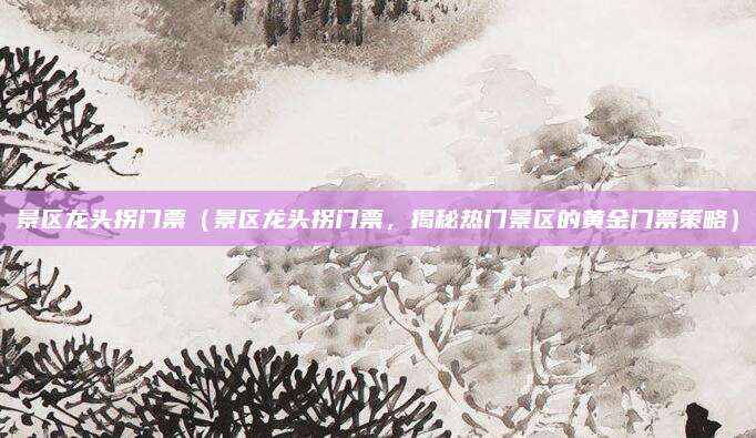景区龙头拐门票(景区龙头拐门票,揭秘热门景区的黄金门票策略)
