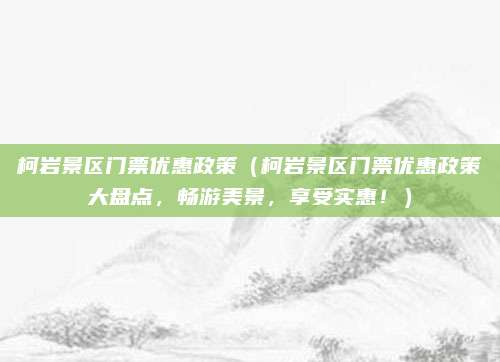 柯岩景区门票优惠政策（柯岩景区门票优惠政策大盘点，畅游美景，享受实惠！）