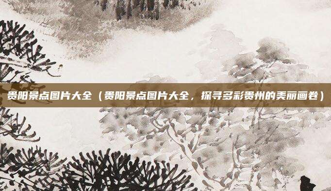 贵阳景点图片大全(贵阳景点图片大全,探寻多彩贵州的美丽画卷)