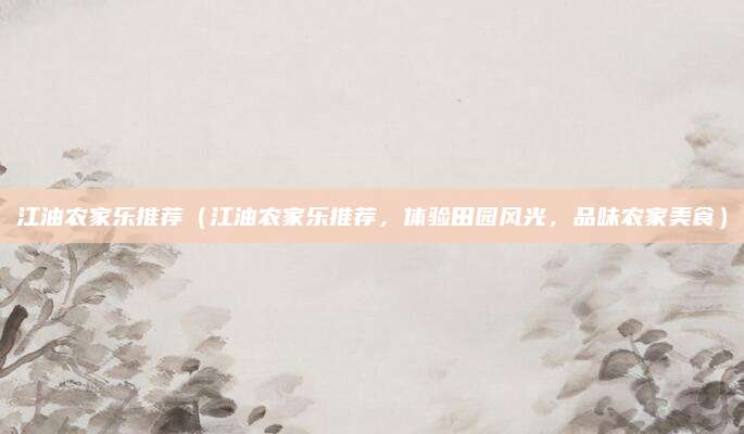 江油农家乐推荐(江油农家乐推荐,体验田园风光,品味农家美食)