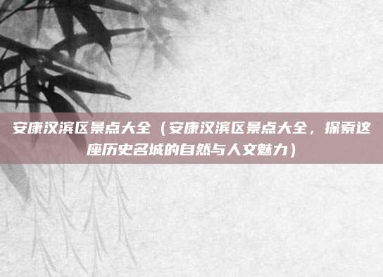 安康汉滨区景点大全(安康汉滨区景点大全,探索这座历史名城的自然与人文魅力)