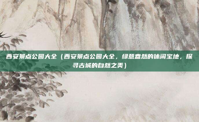 西安景点公园大全(西安景点公园大全,绿意盎然的休闲宝地,探寻古城的自然之美)