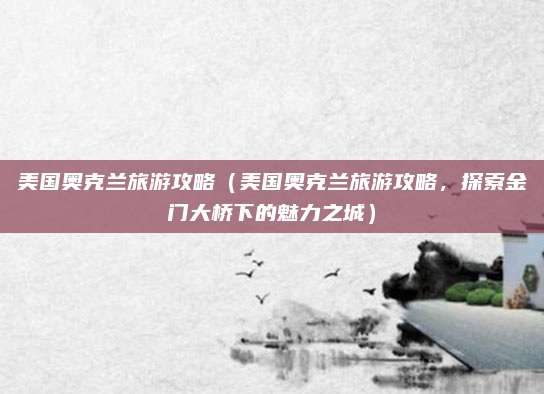 美国奥克兰旅游攻略(美国奥克兰旅游攻略,探索金门大桥下的魅力之城)