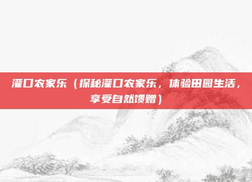 灌口农家乐(探秘灌口农家乐,体验田园生活,享受自然馈赠)