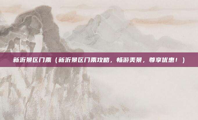 新沂景区门票(新沂景区门票攻略,畅游美景,尊享优惠!)