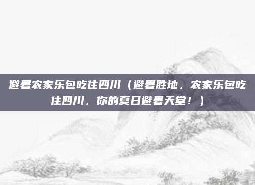 避暑农家乐包吃住四川(避暑胜地,农家乐包吃住四川,你的夏日避暑天堂!)