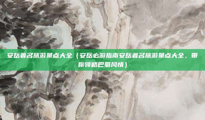 安岳著名旅游景点大全（安岳必游指南安岳著名旅游景点大全，带你领略巴蜀风情）