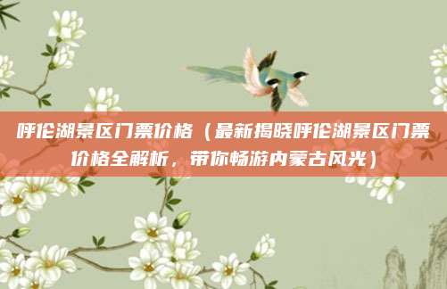 呼伦湖景区门票价格(最新揭晓呼伦湖景区门票价格全解析,带你畅游内蒙古风光)