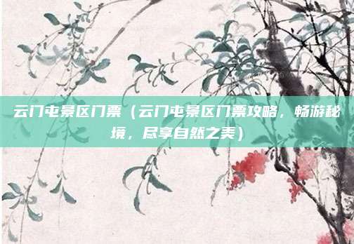 云门屯景区门票(云门屯景区门票攻略,畅游秘境,尽享自然之美)