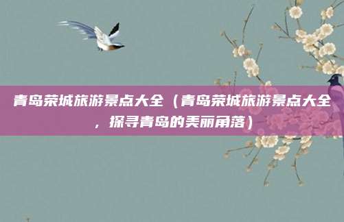 青岛荣城旅游景点大全(青岛荣城旅游景点大全,探寻青岛的美丽角落)