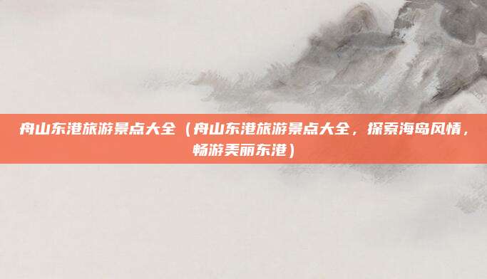 舟山东港旅游景点大全(舟山东港旅游景点大全,探索海岛风情,畅游美丽东港)