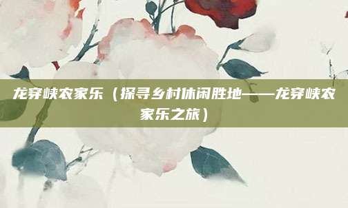 龙穿峡农家乐(探寻乡村休闲胜地——龙穿峡农家乐之旅)