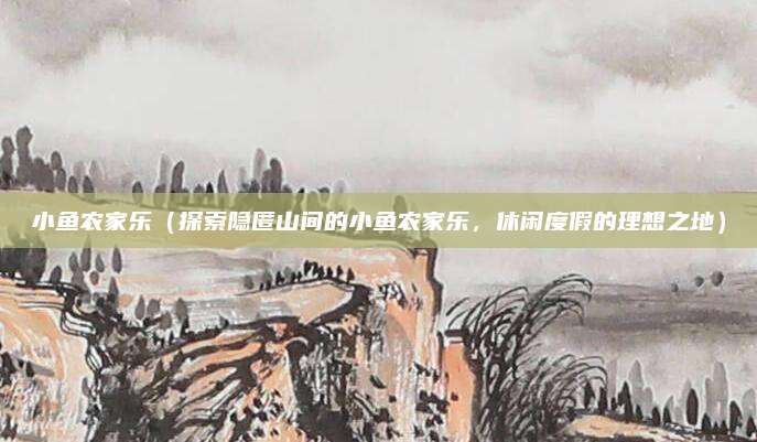 小鱼农家乐(探索隐匿山间的小鱼农家乐,休闲度假的理想之地)