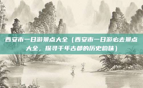 西安市一日游景点大全（西安市一日游必去景点大全，探寻千年古都的历史韵味）