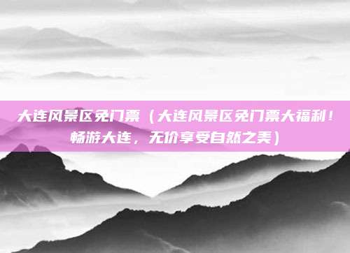 大连风景区免门票(大连风景区免门票大福利!畅游大连,无价享受自然之美)