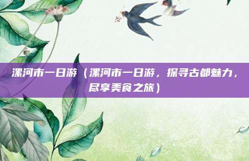 漯河市一日游(漯河市一日游,探寻古都魅力,尽享美食之旅)