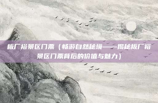 板厂裕景区门票(畅游自然秘境——揭秘板厂裕景区门票背后的价值与魅力)