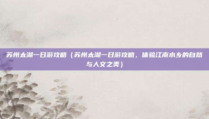 苏州太湖一日游攻略(苏州太湖一日游攻略,体验江南水乡的自然与人文之美)