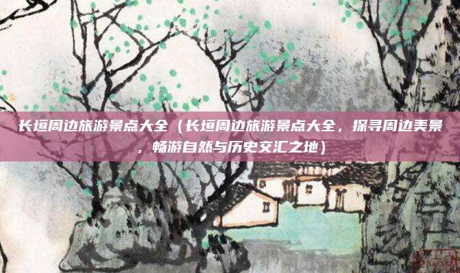 长垣周边旅游景点大全(长垣周边旅游景点大全,探寻周边美景,畅游自然与历史交汇之地)