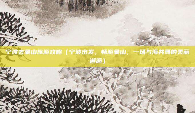 宁波去象山旅游攻略(宁波出发,畅游象山,一场与海共舞的美丽邂逅)